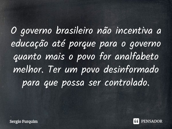 ⁠O governo brasileiro não incentiva a educação até porque para o governo quanto mais o povo for analfabeto melhor. Ter um povo desinformado para que possa ser c... Frase de Sergio Furquim.
