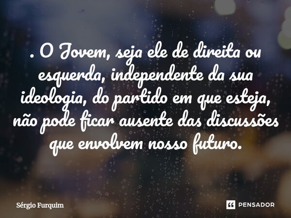⁠. O Jovem, seja ele de direita ou esquerda, independente da sua ideologia, do partido em que esteja, não pode ficar ausente das discussões que envolvem nosso f... Frase de Sergio Furquim.