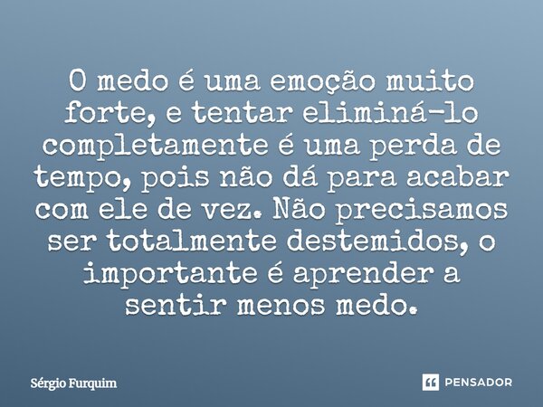 O medo é uma emoção muito forte, e tentar eliminá-lo completamente é uma perda de tempo, pois não dá para acabar com ele de vez. Não precisamos ser totalmente ... Frase de Sergio Furquim.