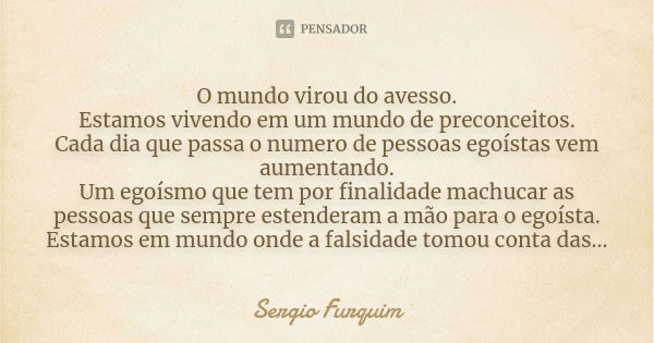 O mundo virou do avesso. Estamos vivendo em um mundo de preconceitos. Cada dia que passa o numero de pessoas egoístas vem aumentando. Um egoísmo que tem por fin... Frase de Sérgio Furquim.