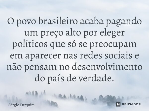 ⁠O povo brasileiro acaba pagando um preço alto por eleger políticos que só se preocupam em aparecer nas redes sociais e não pensam no desenvolvimento do país de... Frase de Sergio Furquim.