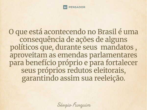 O que está acontecendo no Brasil é uma consequência de ações de alguns políticos que, durante seus mandatos , aproveitam as emendas parlamentares para benefíci... Frase de Sergio Furquim.
