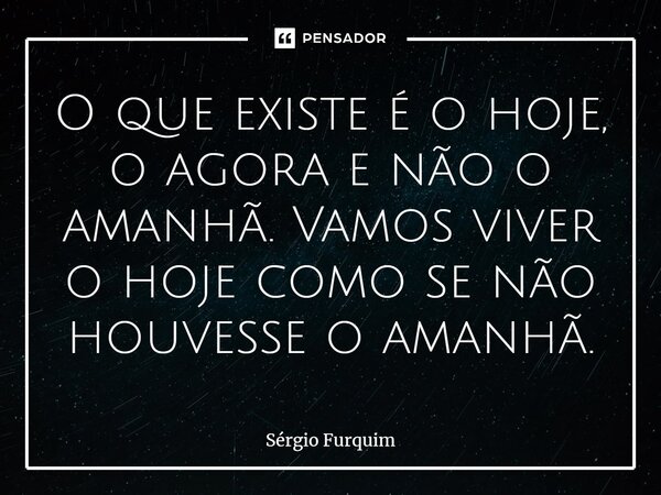 ⁠O que existe é o hoje, o agora e não o amanhã. Vamos viver o hoje como se não houvesse o amanhã.... Frase de Sergio Furquim.