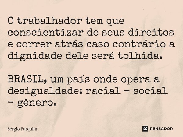⁠O trabalhador tem que conscientizar de seus direitos e correr atrás caso contrário a dignidade dele será tolhida. BRASIL, um país onde opera a desigualdade: ra... Frase de Sergio Furquim.