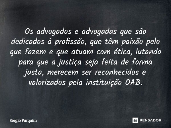 Os advogados e advogadas que são dedicados à profissão, que têm paixão pelo que fazem e que atuam com ética, lutando para que a justiça seja feita de forma jus... Frase de Sergio Furquim.