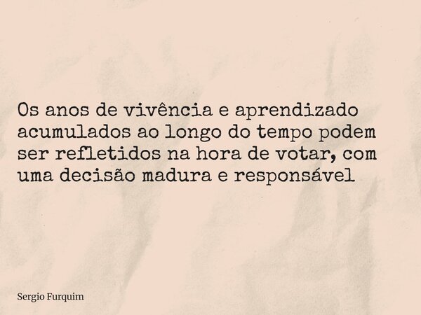 Os anos de vivência e aprendizado acumulados ao longo do tempo podem ser refletidos na hora de votar, com uma decisão madura e responsável... Frase de Sergio Furquim.