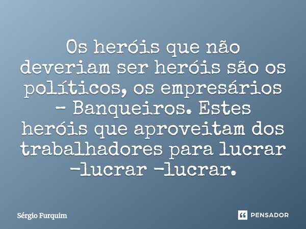⁠Os heróis que não deveriam ser heróis são os políticos, os empresários – Banqueiros. Estes heróis que aproveitam dos trabalhadores para lucrar -lucrar -lucrar.... Frase de Sergio Furquim.