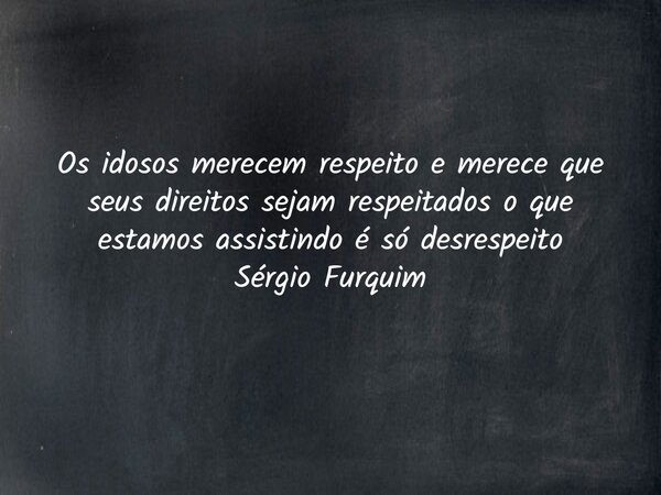 Os idosos merecem respeito e merece que seus direitos sejam respeitados o que estamos assistindo é só desrespeito Sérgio Furquim... Frase de Sergio Furquim.