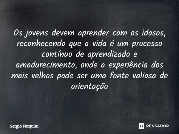 ⁠Os jovens devem aprender com os idosos, reconhecendo que a vida é um processo contínuo de aprendizado e amadurecimento, onde a experiência dos mais velhos pode... Frase de Sergio Furquim.