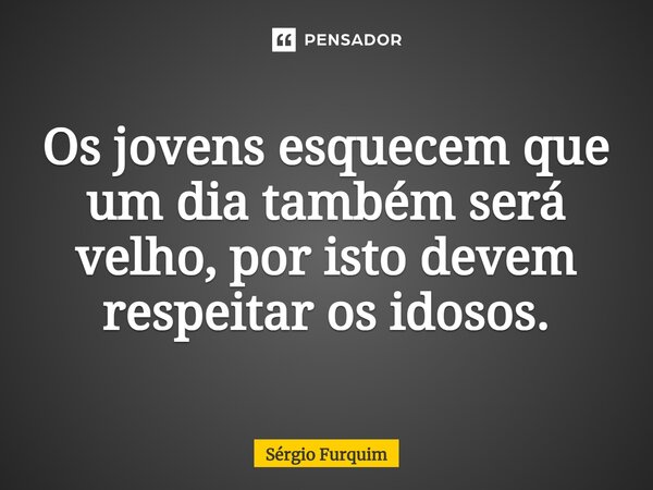 ⁠Os jovens esquecem que um dia também será velho, por isto devem respeitar os idosos.... Frase de Sergio Furquim.