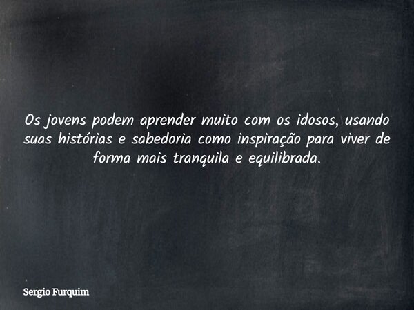 Os jovens podem aprender muito com os idosos, usando suas histórias e sabedoria como inspiração para viver de forma mais tranquila e equilibrada.... Frase de Sergio Furquim.