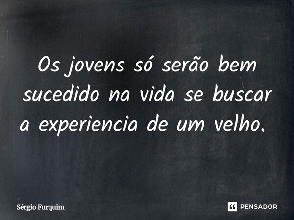 Os jovens só serão bem sucedido na vida se buscar a experiencia de um velho. ⁠... Frase de Sergio Furquim.