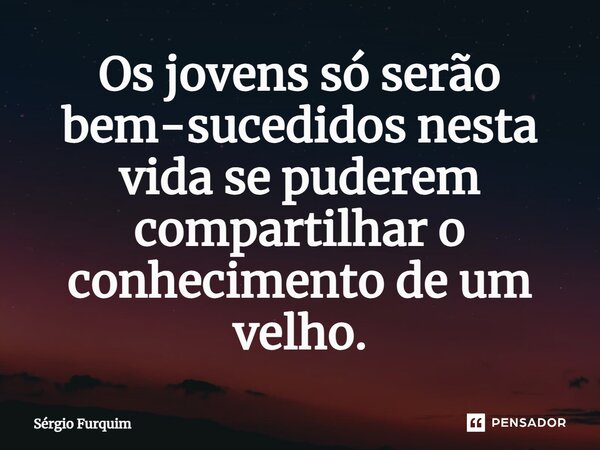 ⁠Os jovens só serão bem-sucedidos nesta vida se puderem compartilhar o conhecimento de um velho.... Frase de Sergio Furquim.