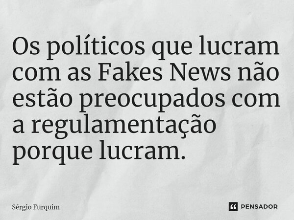 ⁠Os políticos que lucram com as Fakes News não estão preocupados com a regulamentação porque lucram.... Frase de Sergio Furquim.