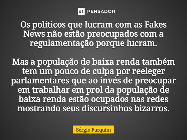 Os políticos que lucram com as Fakes News não estão preocupados com a regulamentação porque lucram. Mas a população de baixa renda também tem um pouco de culpa... Frase de Sergio Furquim.
