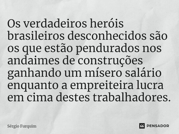 ⁠Os verdadeiros heróis brasileiros desconhecidos são os que estão pendurados nos andaimes de construções ganhando um mísero salário enquanto a empreiteira lucra... Frase de Sergio Furquim.