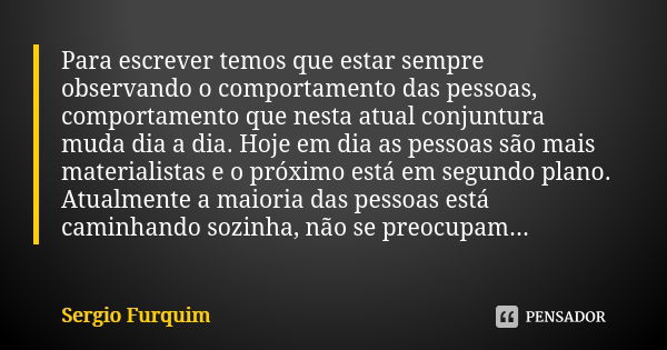 Para escrever temos que estar sempre observando o comportamento das pessoas, comportamento que nesta atual conjuntura muda dia a dia. Hoje em dia as pessoas são... Frase de sérgio furquim.