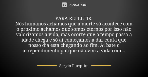 PARA REFLETIR. Nós humanos achamos que a morte só acontece com o próximo achamos que somos eternos por isso não valorizamos a vida, mas ocorre que o tempo passa... Frase de sergio furquim.