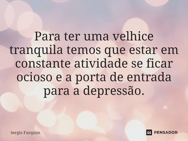 ⁠ Para ter uma velhice tranquila temos que estar em constante atividade se ficar ocioso e a porta de entrada para a depressão.... Frase de Sergio Furquim.