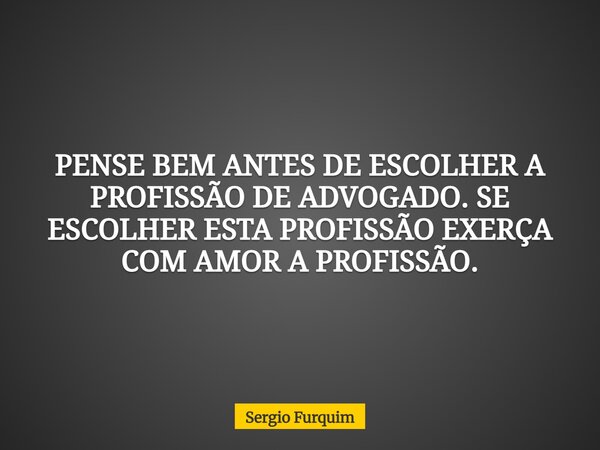PENSE BEM ANTES DE ESCOLHER A PROFISSÃO DE ADVOGADO. SE ESCOLHER ESTA PROFISSÃO EXERÇA COM AMOR A PROFISSÃO.... Frase de Sergio Furquim.