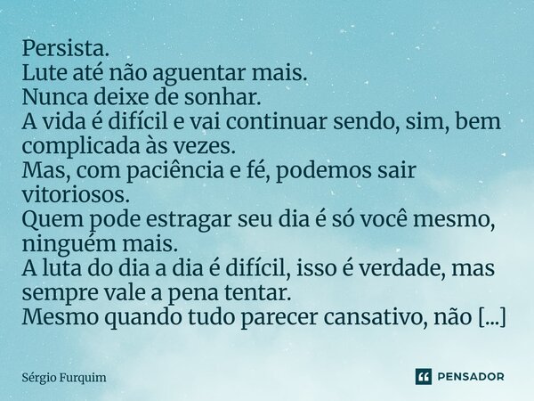 Persista. Lute até não aguentar mais. Nunca deixe de sonhar. A vida é difícil e vai continuar sendo, sim, bem complicada às vezes. Mas, com paciência e fé, pod... Frase de Sergio Furquim.