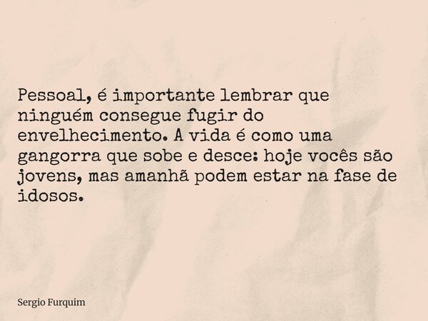 Pessoal, é importante lembrar que ninguém consegue fugir do envelhecimento. A vida é como uma gangorra que sobe e desce: hoje vocês são jovens, mas amanhã podem... Frase de Sergio Furquim.
