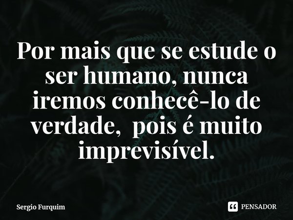 ⁠Por mais que se estude o ser humano, nunca iremos conhecê-lo de verdade, pois é muito imprevisível.... Frase de Sergio Furquim.