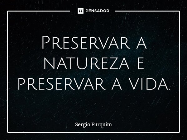 ⁠Preservar a natureza e preservar a vida.... Frase de Sergio Furquim.