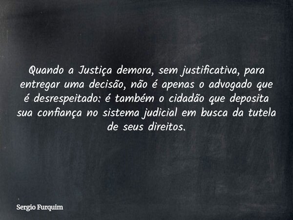 Quando a Justiça demora, sem justificativa, para entregar uma decisão, não é apenas o advogado que é desrespeitado: é também o cidadão que deposita sua confianç... Frase de Sergio Furquim.