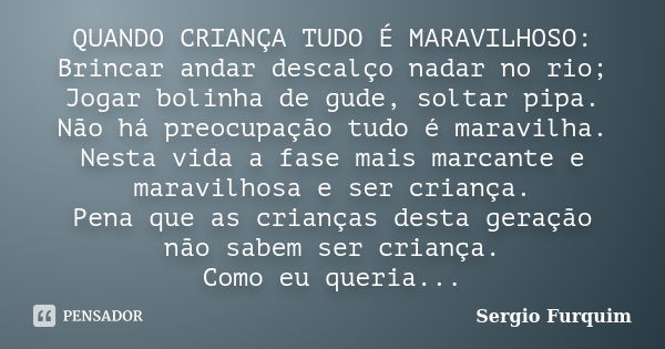 QUANDO CRIANÇA TUDO É MARAVILHOSO: Brincar andar descalço nadar no rio; Jogar bolinha de gude, soltar pipa. Não há preocupação tudo é maravilha. Nesta vida a fa... Frase de sérgio furquim.