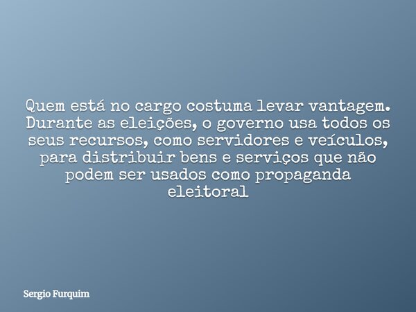 Quem está no cargo costuma levar vantagem. Durante as eleições, o governo usa todos os seus recursos, como servidores e veículos, para distribuir bens e serviço... Frase de Sergio Furquim.