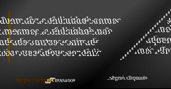 Quem faz a felicidade somos nós mesmos, a felicidade não depende dos outros e sim de nós. Por isso você deve ser feliz.... Frase de sergio furquim.
