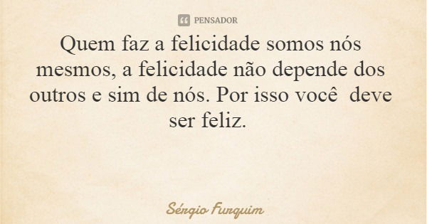 Quem faz a felicidade somos nós mesmos, a felicidade não depende dos outros e sim de nós. Por isso você deve ser feliz.... Frase de Sergio Furquim.