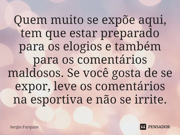 ⁠Quem muito se expõe aqui, tem que estar preparado para os elogios e também para os comentários maldosos. Se você gosta de se expor, leve os comentários na espo... Frase de Sergio Furquim.