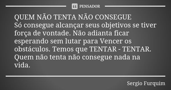 QUEM NÃO TENTA NÃO CONSEGUE Só consegue alcançar seus objetivos se tiver força de vontade. Não adianta ficar esperando sem lutar para Vencer os obstáculos. Temo... Frase de sergio furquim.