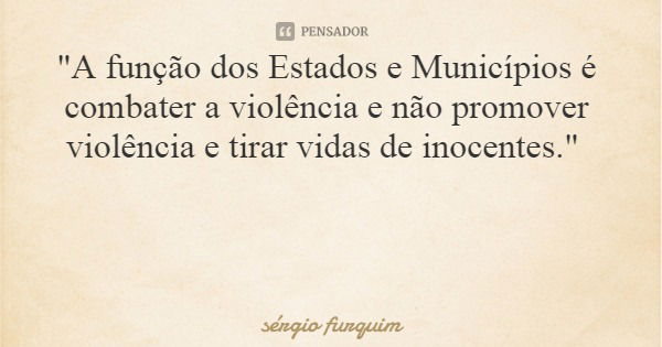 "A função dos Estados e Municípios é combater a violência e não promover violência e tirar vidas de inocentes."... Frase de sérgio furquim.