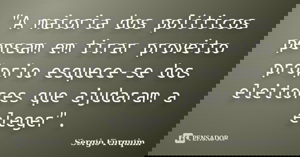 "A maioria dos políticos pensam em tirar proveito próprio esquece-se dos eleitores que ajudaram a eleger".... Frase de sérgio furquim.