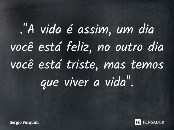 ⁠. "A vida é assim, um dia você está feliz, no outro dia você está triste, mas temos que viver a vida".... Frase de Sergio Furquim.