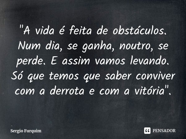 ⁠"A vida é feita de obstáculos. Num dia, se ganha, noutro, se perde. E assim vamos levando. Só que temos que saber conviver com a derrota e com a vitória&q... Frase de Sergio Furquim.