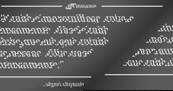 "A vida é maravilhosa, viva-a intensamente. Você é vida, não deixe que ela seja vivida por outra pessoa. Viva você sua vida intensamente".... Frase de sérgio furquim.