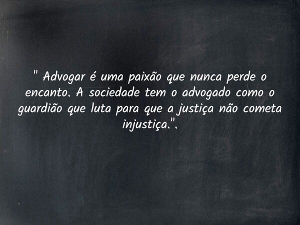 " Advogar é uma paixão que nunca perde o encanto. A sociedade tem o advogado como o guardiãoque luta para que ajustiça não cometa injustiça.".... Frase de Sergio Furquim.