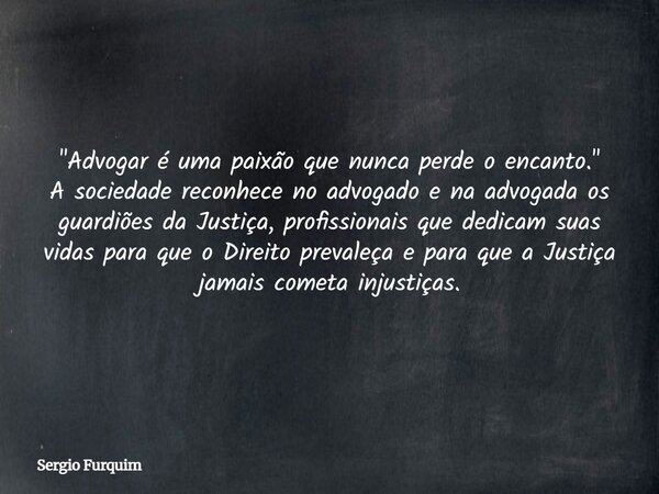 "Advogar é uma paixão que nunca perde o encanto." A sociedade reconhece no advogado e na advogada os guardiões da Justiça, profissionais que dedicam s... Frase de Sergio Furquim.