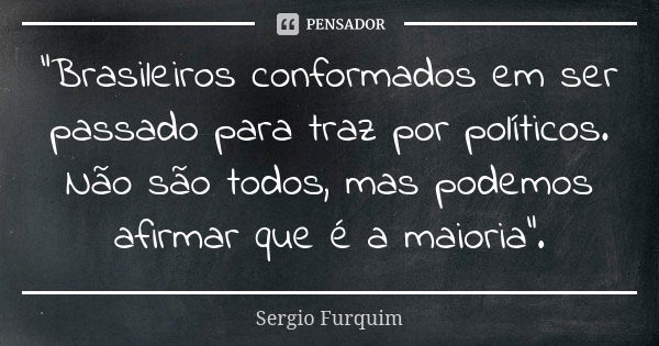 "Brasileiros conformados em ser passado para traz por políticos. Não são todos, mas podemos afirmar que é a maioria".... Frase de sérgio furquim.