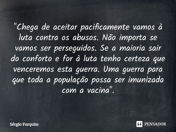 "⁠Chega de aceitar pacificamente vamos à luta contra os abusos. Não importa se vamos ser perseguidos. Se a maioria sair do conforto e for à luta tenho cert... Frase de Sergio Furquim.