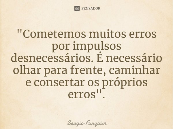 ⁠"Cometemos muitos erros por impulsos desnecessários. É necessário olhar para frente, caminhar e consertar os próprios erros".... Frase de Sergio Furquim.