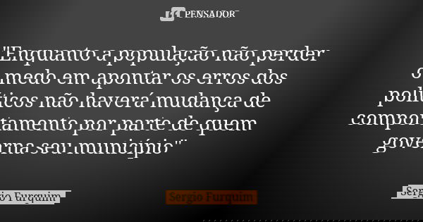 "Enquanto a população não perder o medo em apontar os erros dos políticos não haverá mudança de comportamento por parte de quem governa seu município"... Frase de Sérgio Furquim.