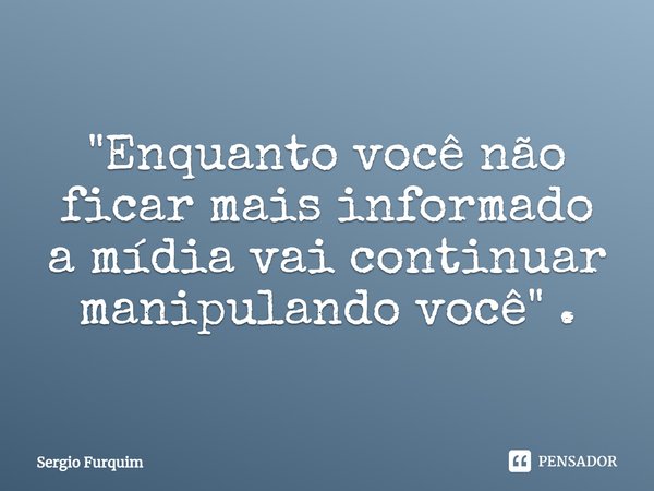 ⁠"Enquanto você não ficar mais informado a mídia vai continuar manipulando você" .... Frase de Sergio Furquim.