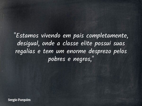 "Estamos vivendo em pais completamente, desigual, onde a classe elite possui suas regalias e tem um enorme desprezo pelos pobres e negros,"... Frase de Sergio Furquim.