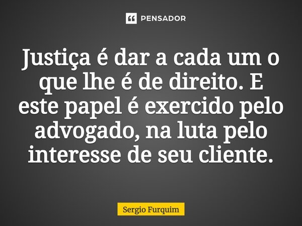 Justiça é dar a cada um o que lhe é de direito. E este papel é exercido pelo advogado, na luta pelo interesse de seu cliente.... Frase de Sérgio Furquim.