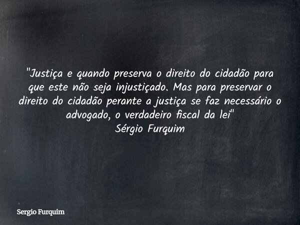 "Justiça e quando preserva o direito do cidadão para que este não seja injustiçado. Mas para preservar o direito do cidadão perante a justiça se faz necess... Frase de Sergio Furquim.